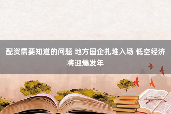 配资需要知道的问题 地方国企扎堆入场 低空经济将迎爆发年