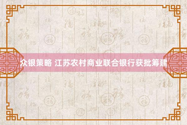众银策略 江苏农村商业联合银行获批筹建
