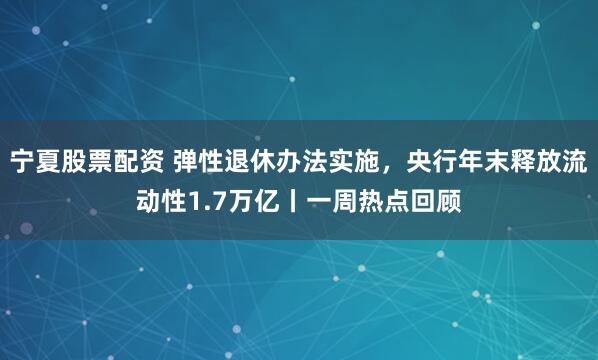 宁夏股票配资 弹性退休办法实施，央行年末释放流动性1.7万亿丨一周热点回顾