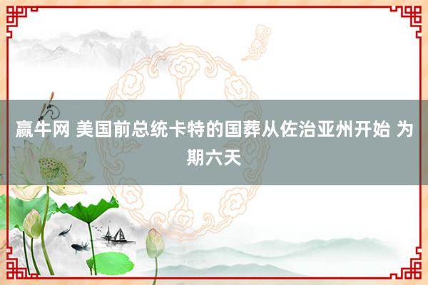 赢牛网 美国前总统卡特的国葬从佐治亚州开始 为期六天