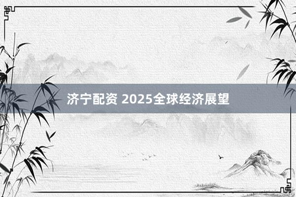 济宁配资 2025全球经济展望