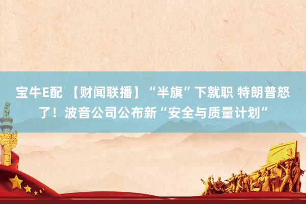 宝牛E配 【财闻联播】“半旗”下就职 特朗普怒了！波音公司公布新“安全与质量计划”