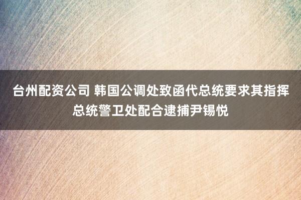 台州配资公司 韩国公调处致函代总统要求其指挥总统警卫处配合逮捕尹锡悦