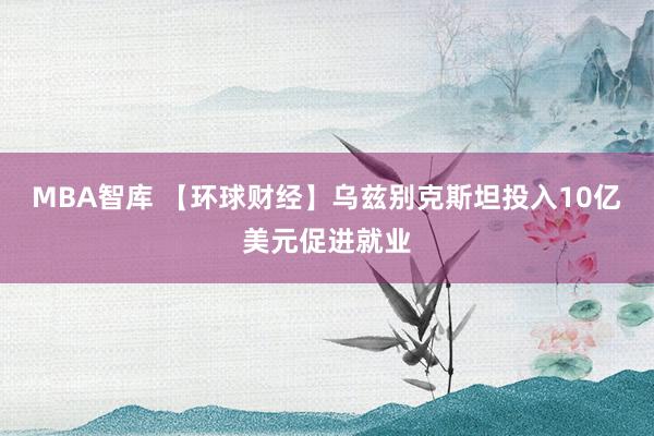 MBA智库 【环球财经】乌兹别克斯坦投入10亿美元促进就业