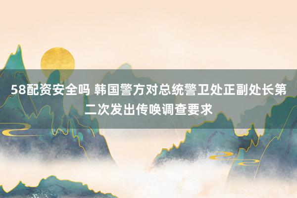 58配资安全吗 韩国警方对总统警卫处正副处长第二次发出传唤调查要求