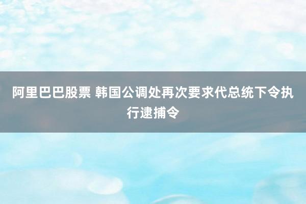 阿里巴巴股票 韩国公调处再次要求代总统下令执行逮捕令