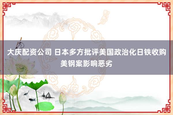 大庆配资公司 日本多方批评美国政治化日铁收购美钢案影响恶劣