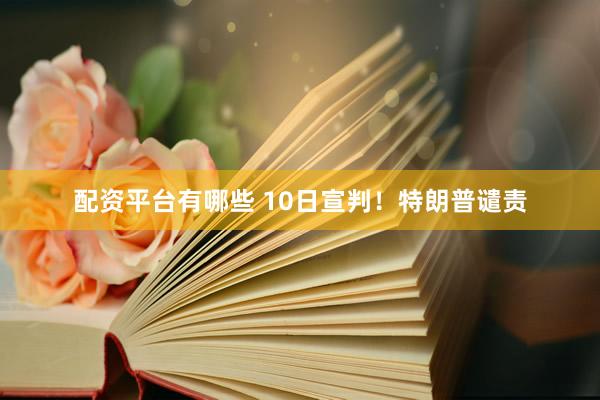 配资平台有哪些 10日宣判！特朗普谴责