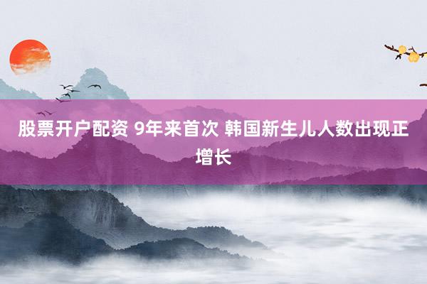股票开户配资 9年来首次 韩国新生儿人数出现正增长