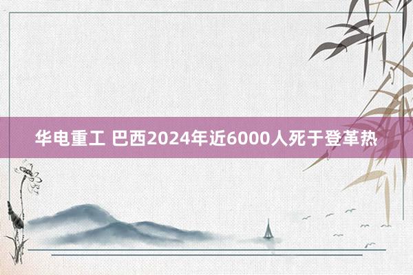 华电重工 巴西2024年近6000人死于登革热