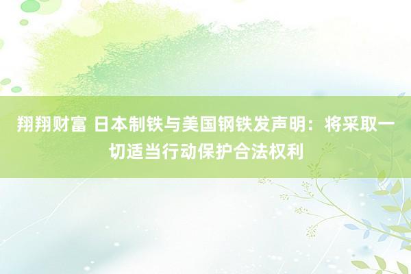 翔翔财富 日本制铁与美国钢铁发声明：将采取一切适当行动保护合法权利