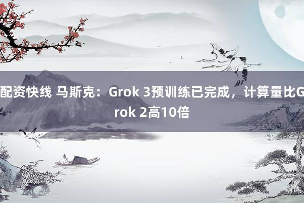 配资快线 马斯克：Grok 3预训练已完成，计算量比Grok 2高10倍