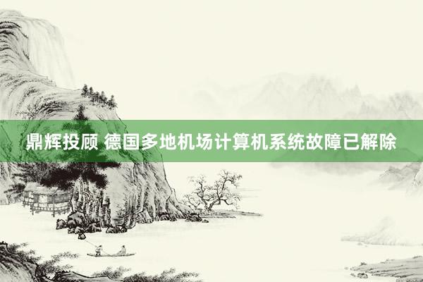 鼎辉投顾 德国多地机场计算机系统故障已解除