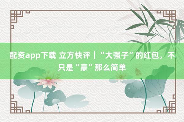 配资app下载 立方快评｜“大强子”的红包，不只是“豪”那么简单