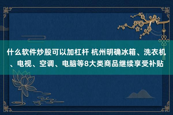 什么软件炒股可以加杠杆 杭州明确冰箱、洗衣机、电视、空调、电脑等8大类商品继续享受补贴