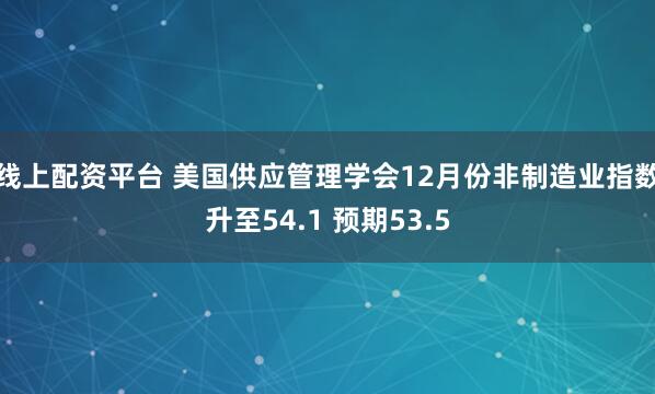 线上配资平台 美国供应管理学会12月份非制造业指数升至54.1 预期53.5