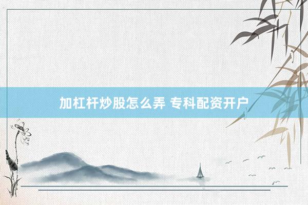 加杠杆炒股怎么弄 专科配资开户