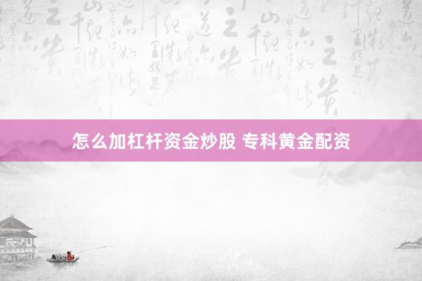 怎么加杠杆资金炒股 专科黄金配资