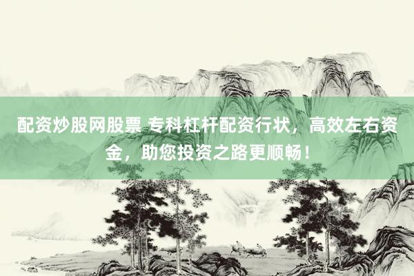 配资炒股网股票 专科杠杆配资行状，高效左右资金，助您投资之路更顺畅！