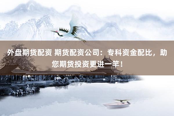 外盘期货配资 期货配资公司：专科资金配比，助您期货投资更进一竿！