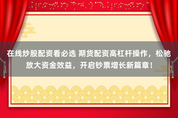 在线炒股配资看必选 期货配资高杠杆操作，松驰放大资金效益，开启钞票增长新篇章！