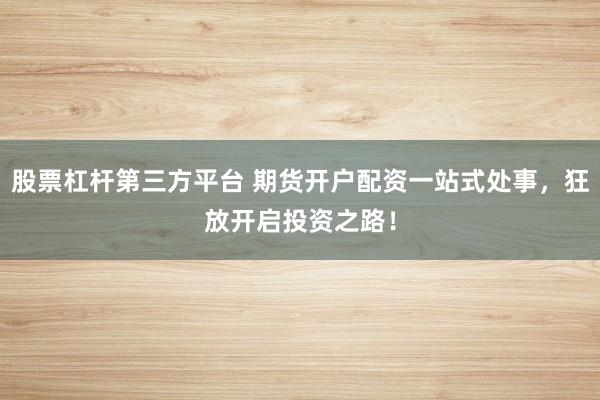 股票杠杆第三方平台 期货开户配资一站式处事，狂放开启投资之路！