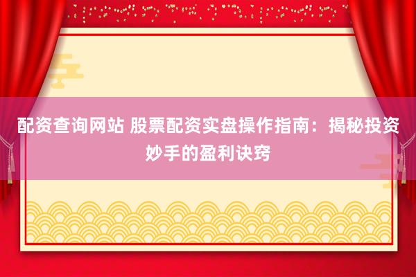 配资查询网站 股票配资实盘操作指南：揭秘投资妙手的盈利诀窍