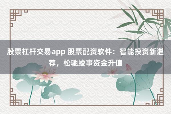 股票杠杆交易app 股票配资软件：智能投资新遴荐，松驰竣事资金升值