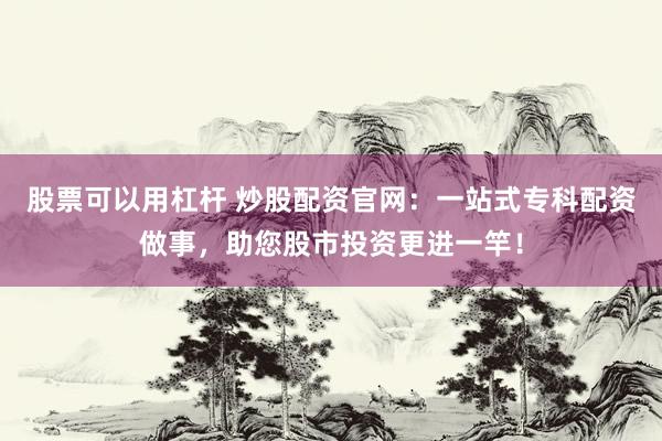 股票可以用杠杆 炒股配资官网：一站式专科配资做事，助您股市投资更进一竿！