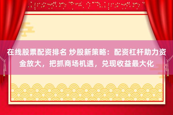 在线股票配资排名 炒股新策略：配资杠杆助力资金放大，把抓商场机遇，兑现收益最大化