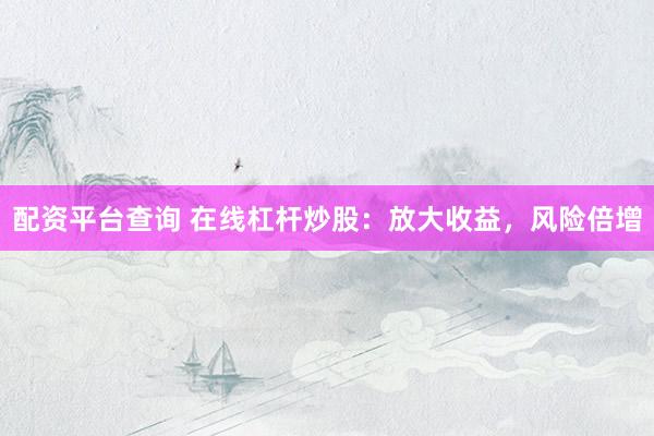 配资平台查询 在线杠杆炒股：放大收益，风险倍增