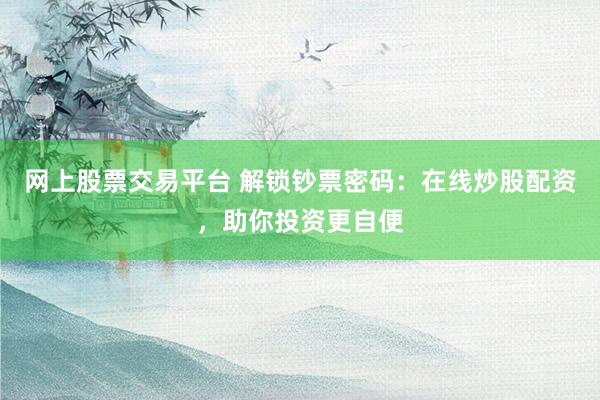 网上股票交易平台 解锁钞票密码：在线炒股配资，助你投资更自便