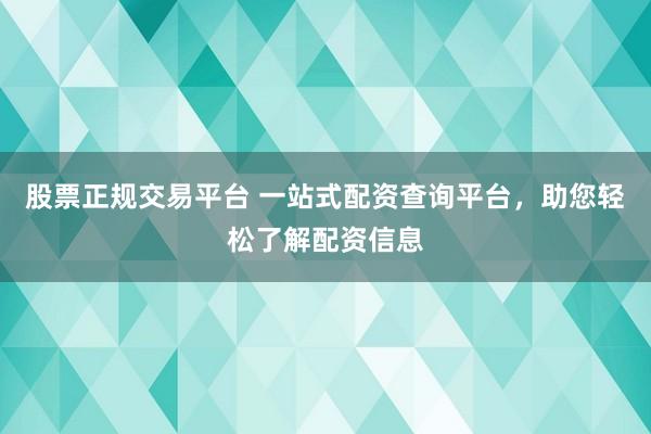 股票正规交易平台 一站式配资查询平台，助您轻松了解配资信息