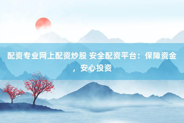 配资专业网上配资炒股 安全配资平台：保障资金，安心投资