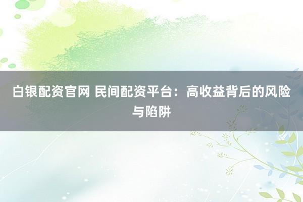 白银配资官网 民间配资平台：高收益背后的风险与陷阱