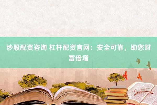 炒股配资咨询 杠杆配资官网：安全可靠，助您财富倍增