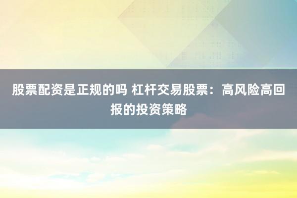 股票配资是正规的吗 杠杆交易股票：高风险高回报的投资策略