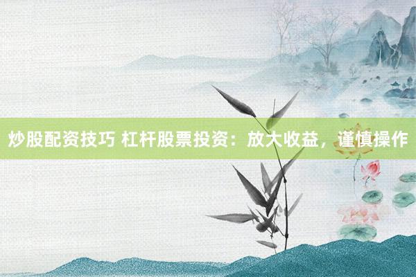 炒股配资技巧 杠杆股票投资：放大收益，谨慎操作