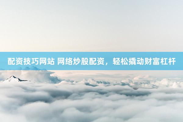 配资技巧网站 网络炒股配资，轻松撬动财富杠杆