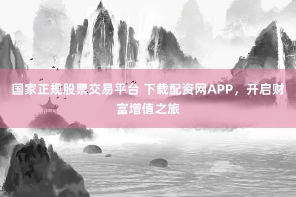 国家正规股票交易平台 下载配资网APP，开启财富增值之旅