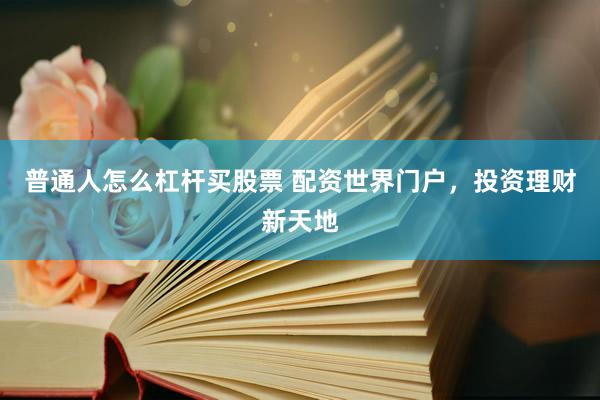 普通人怎么杠杆买股票 配资世界门户，投资理财新天地