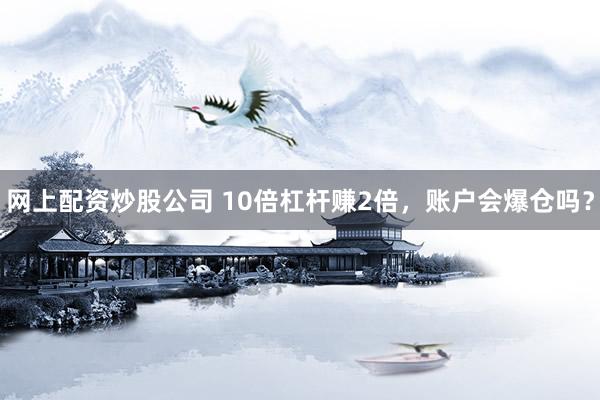 网上配资炒股公司 10倍杠杆赚2倍，账户会爆仓吗？