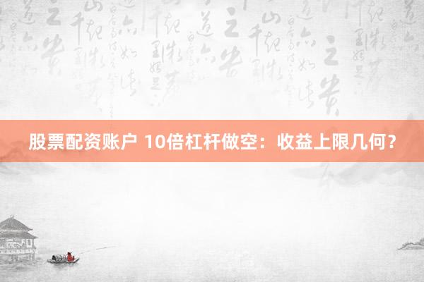 股票配资账户 10倍杠杆做空：收益上限几何？