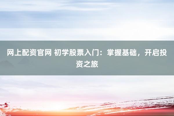 网上配资官网 初学股票入门：掌握基础，开启投资之旅