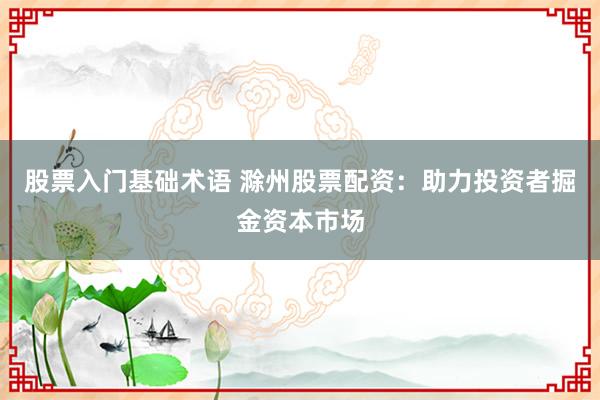 股票入门基础术语 滁州股票配资：助力投资者掘金资本市场