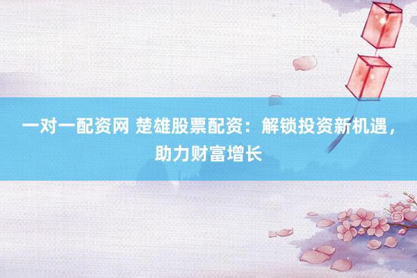 一对一配资网 楚雄股票配资：解锁投资新机遇，助力财富增长