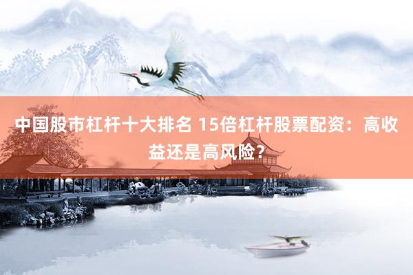 中国股市杠杆十大排名 15倍杠杆股票配资：高收益还是高风险？