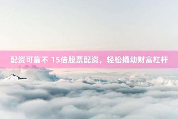 配资可靠不 15倍股票配资，轻松撬动财富杠杆