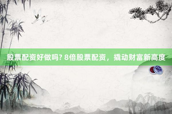 股票配资好做吗? 8倍股票配资，撬动财富新高度