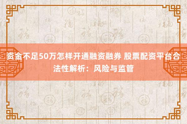 资金不足50万怎样开通融资融券 股票配资平台合法性解析：风险与监管